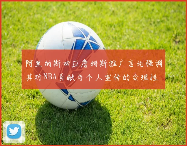 阿里纳斯回应詹姆斯推广言论强调其对NBA贡献与个人宣传的合理性
