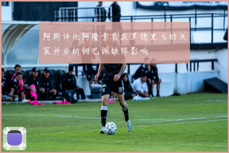 阿斯评论阿隆索首发罗德里戈的决策并分析姆巴佩缺阵影响