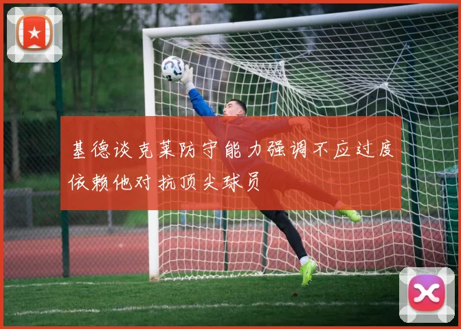 基德谈克莱防守能力强调不应过度依赖他对抗顶尖球员