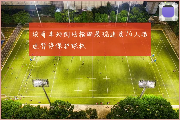 埃奇库姆倒地抢断展现速度76人迅速暂停保护球权
