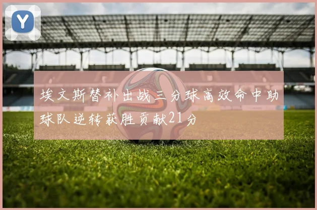埃文斯替补出战三分球高效命中助球队逆转获胜贡献21分