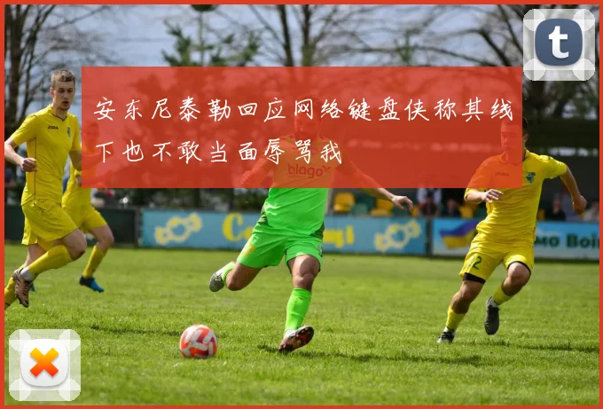 安东尼泰勒回应网络键盘侠称其线下也不敢当面辱骂我