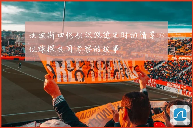 坎波斯回忆初识佩德里时的情景六位球探共同考察的故事