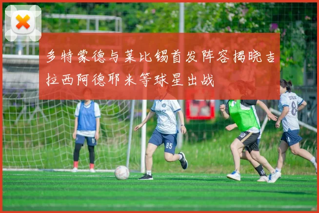 多特蒙德与莱比锡首发阵容揭晓吉拉西阿德耶米等球星出战