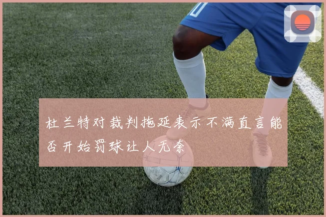 杜兰特对裁判拖延表示不满直言能否开始罚球让人无奈