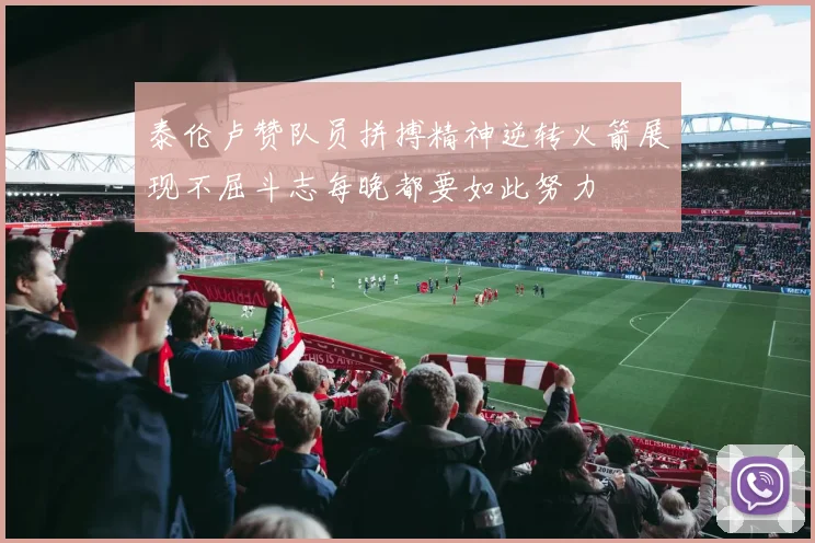 泰伦卢赞队员拼搏精神逆转火箭展现不屈斗志每晚都要如此努力