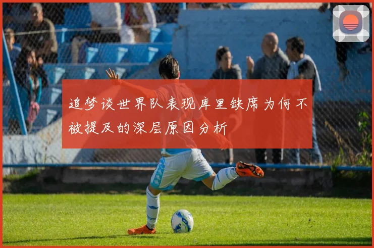 追梦谈世界队表现库里缺席为何不被提及的深层原因分析