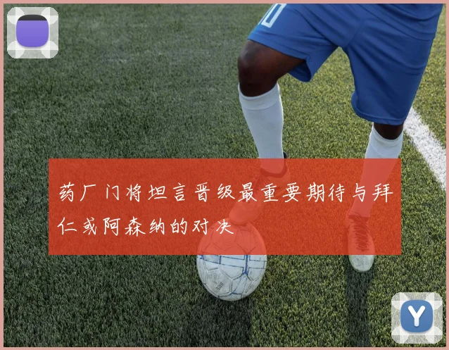药厂门将坦言晋级最重要期待与拜仁或阿森纳的对决