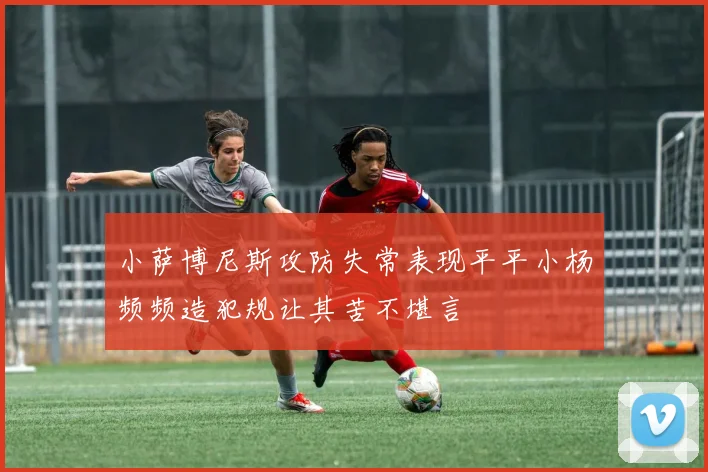 小萨博尼斯攻防失常表现平平小杨频频造犯规让其苦不堪言