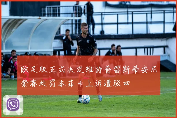 欧足联正式决定维持普雷斯蒂安尼禁赛处罚本菲卡上诉遭驳回