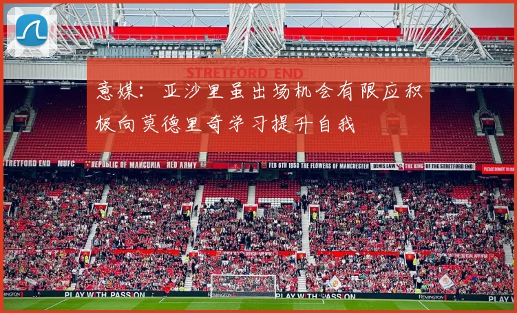 意媒：亚沙里虽出场机会有限应积极向莫德里奇学习提升自我