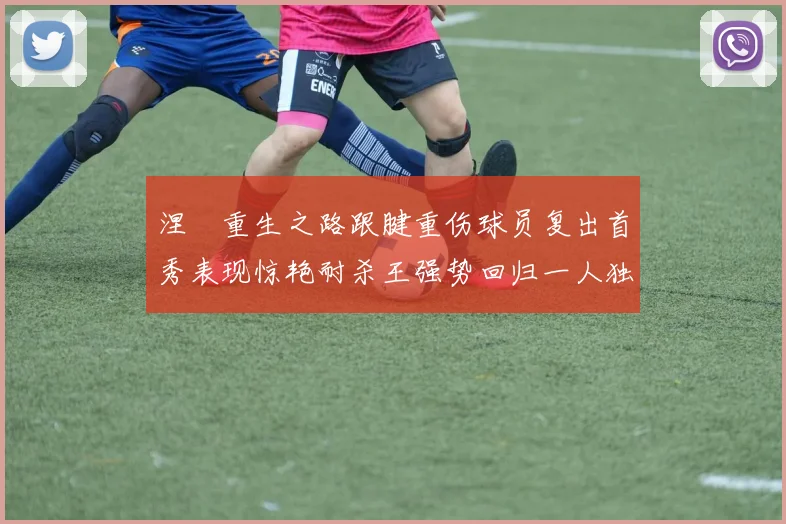 涅槃重生之路跟腱重伤球员复出首秀表现惊艳耐杀王强势回归一人独得30分以上