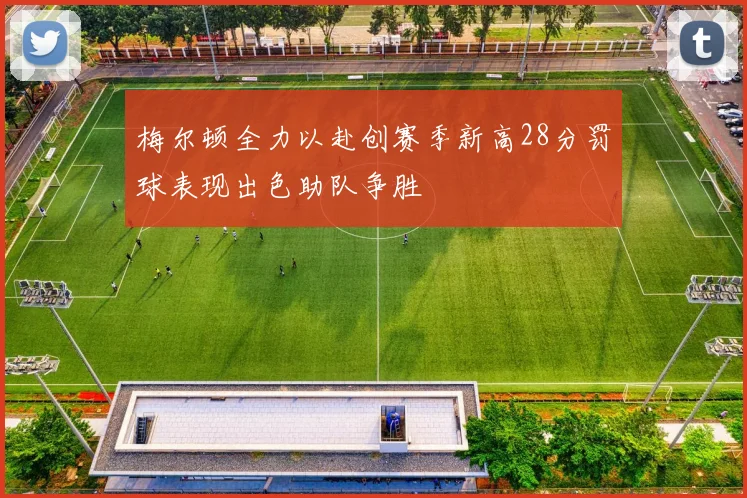 梅尔顿全力以赴创赛季新高28分罚球表现出色助队争胜