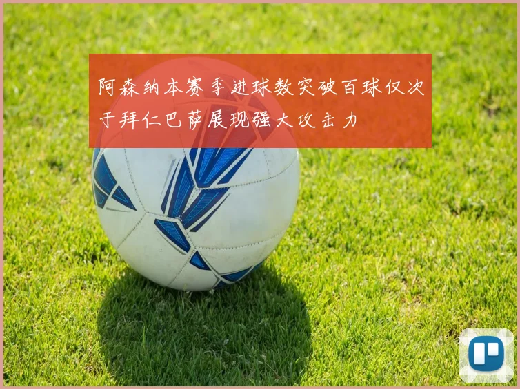 阿森纳本赛季进球数突破百球仅次于拜仁巴萨展现强大攻击力