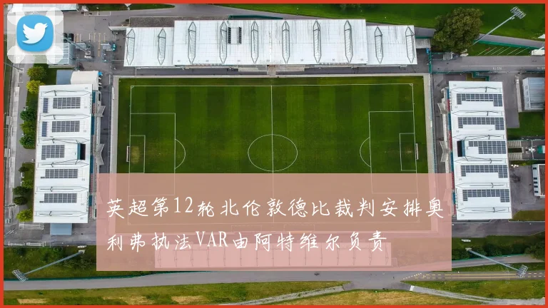 英超第12轮北伦敦德比裁判安排奥利弗执法VAR由阿特维尔负责