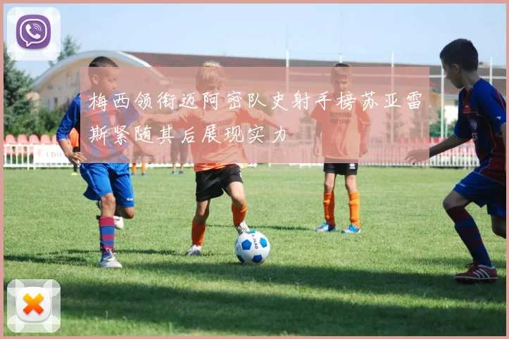 梅西领衔迈阿密队史射手榜苏亚雷斯紧随其后展现实力