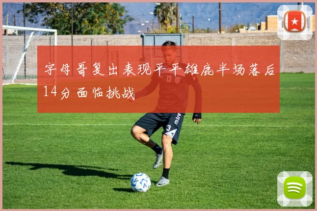 字母哥复出表现平平雄鹿半场落后14分面临挑战