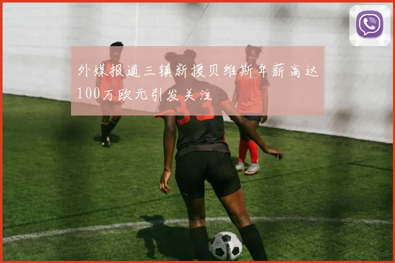 外媒报道三镇新援贝维斯年薪高达100万欧元引发关注