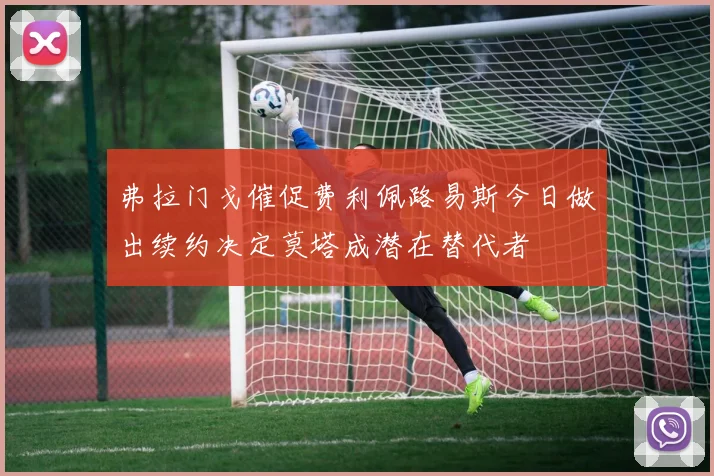 弗拉门戈催促费利佩路易斯今日做出续约决定莫塔成潜在替代者