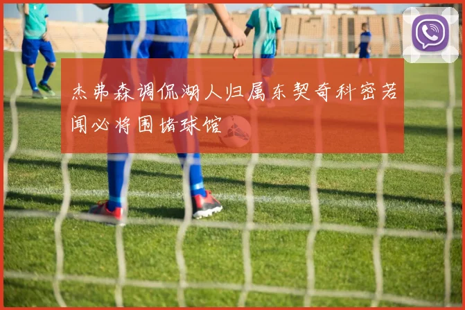 杰弗森调侃湖人归属东契奇科密若闻必将围堵球馆
