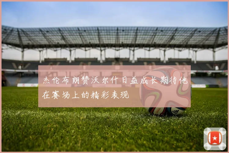 杰伦布朗赞沃尔什日益成长期待他在赛场上的精彩表现