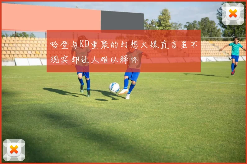 哈登与KD重聚的幻想火媒直言虽不现实却让人难以释怀