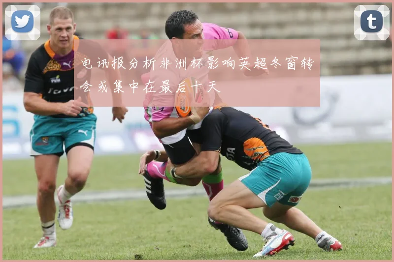 电讯报分析非洲杯影响英超冬窗转会或集中在最后十天