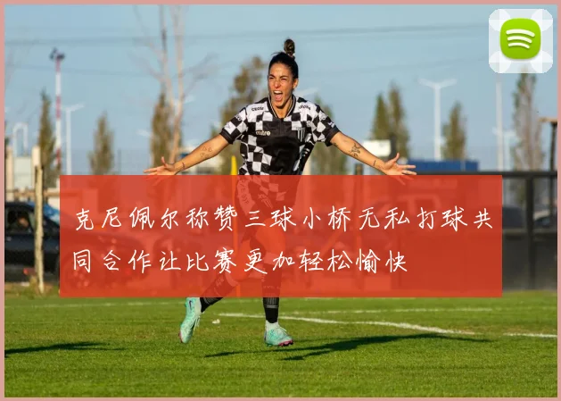 克尼佩尔称赞三球小桥无私打球共同合作让比赛更加轻松愉快