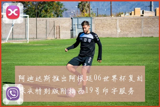 阿迪达斯推出阿根廷06世界杯复刻球衣特别版附梅西19号印字服务