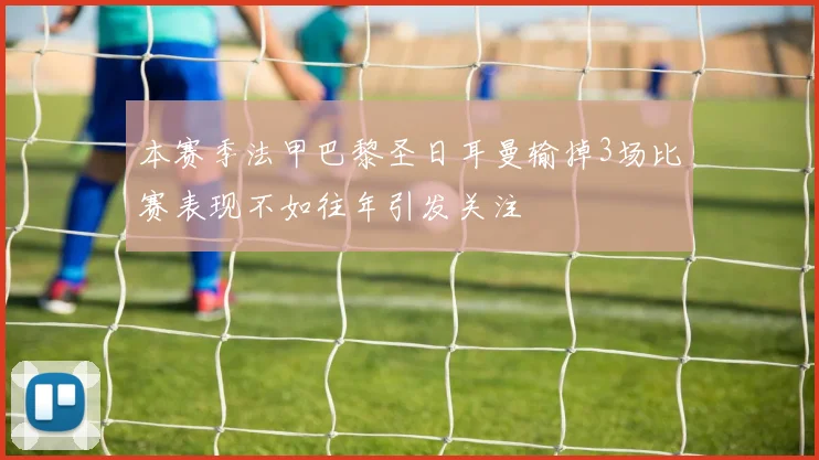 本赛季法甲巴黎圣日耳曼输掉3场比赛表现不如往年引发关注