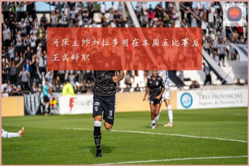 河床主帅加拉多将在本周五比赛后正式辞职