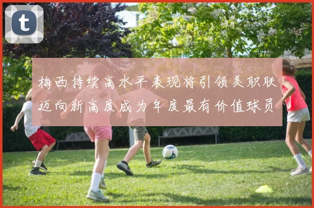 梅西持续高水平表现将引领美职联迈向新高度成为年度最有价值球员