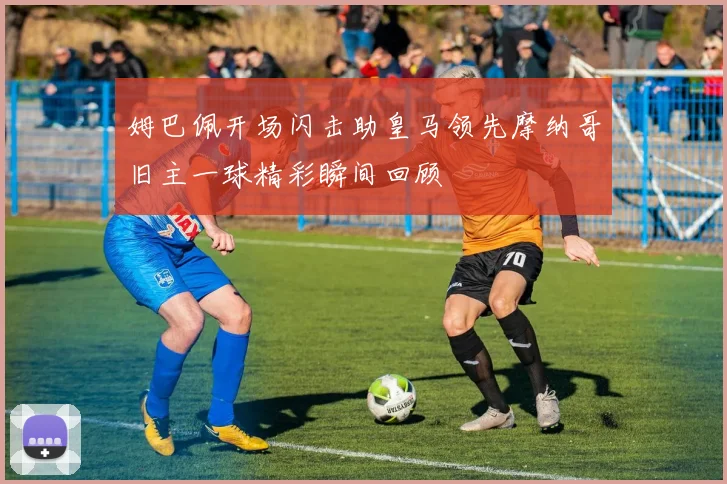 姆巴佩开场闪击助皇马领先摩纳哥旧主一球精彩瞬间回顾