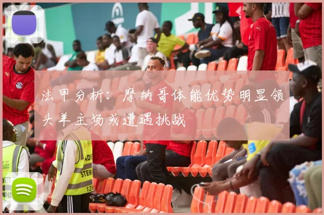 法甲分析：摩纳哥体能优势明显领头羊主场或遭遇挑战