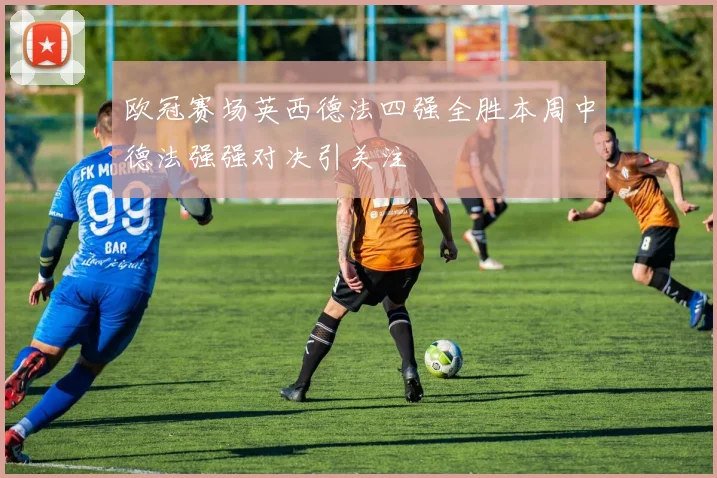 欧冠赛场英西德法四强全胜本周中德法强强对决引关注