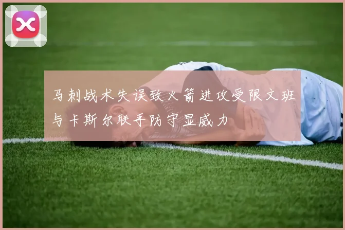 马刺战术失误致火箭进攻受限文班与卡斯尔联手防守显威力