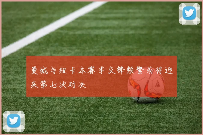 曼城与纽卡本赛季交锋频繁或将迎来第七次对决