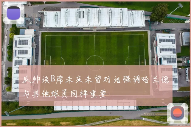 瓜帅谈B席未来未曾对话强调哈兰德与其他球员同样重要