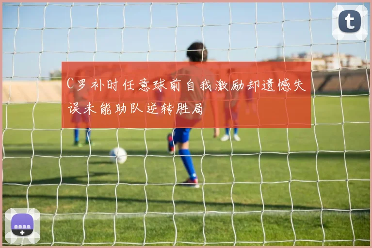 C罗补时任意球前自我激励却遗憾失误未能助队逆转胜局