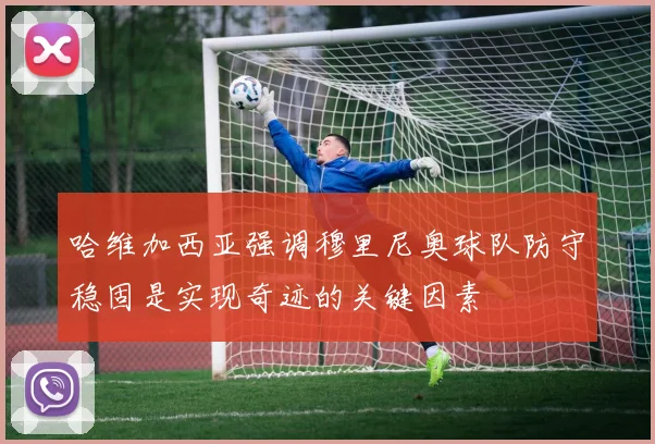 哈维加西亚强调穆里尼奥球队防守稳固是实现奇迹的关键因素