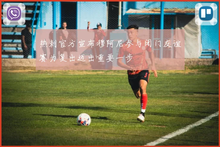 热刺官方宣布穆阿尼参与闭门友谊赛为复出迈出重要一步