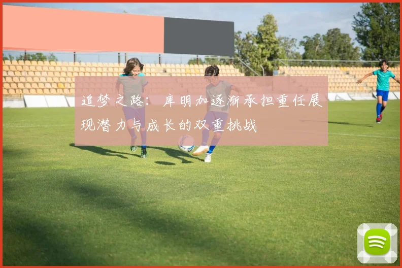 追梦之路：库明加逐渐承担重任展现潜力与成长的双重挑战