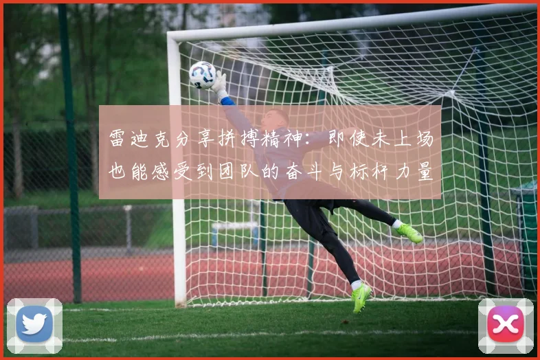 雷迪克分享拼搏精神：即使未上场也能感受到团队的奋斗与标杆力量