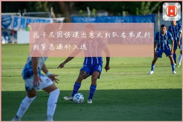 扎卡尼因伤退出意大利队名单皮科利紧急递补入选