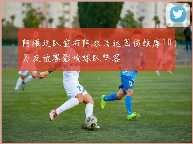 阿根廷队宣布阿尔马达因伤缺席10月友谊赛影响球队阵容