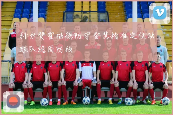 科尔赞霍福德防守智慧精准定位助球队稳固防线