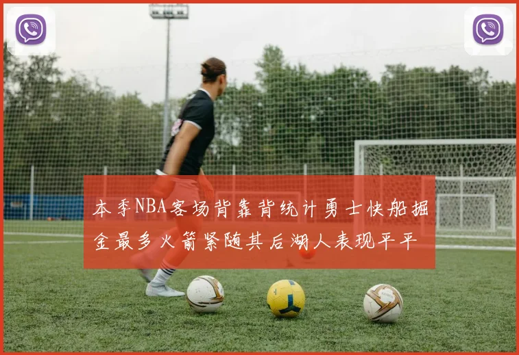 本季NBA客场背靠背统计勇士快船掘金最多火箭紧随其后湖人表现平平