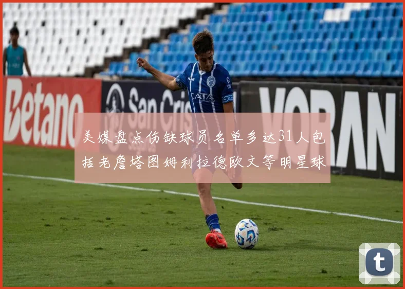 美媒盘点伤缺球员名单多达31人包括老詹塔图姆利拉德欧文等明星球员