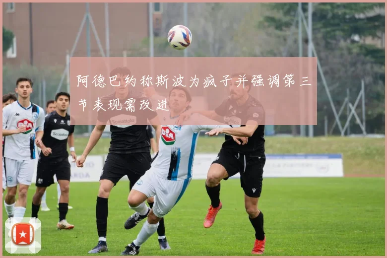 阿德巴约称斯波为疯子并强调第三节表现需改进